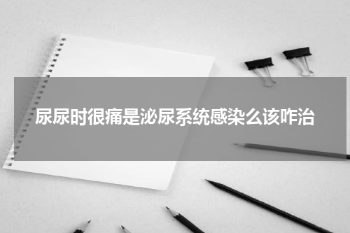 尿尿时很痛是泌尿系统感染么该咋治