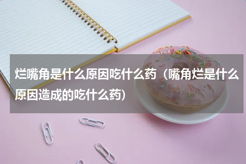 烂嘴角是什么原因吃什么药（嘴角烂是什么原因造成的吃什么药）