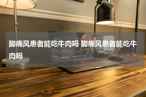 脚痛风患者能吃牛肉吗 脚痛风患者能吃牛肉吗
