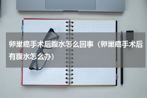 卵巢癌手术后腹水怎么回事（卵巢癌手术后有腹水怎么办）