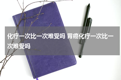 化疗一次比一次难受吗 胃癌化疗一次比一次难受吗