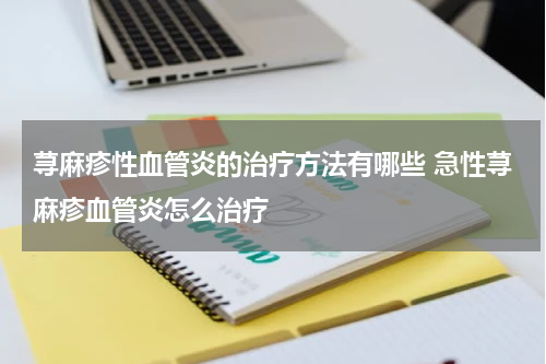 荨麻疹性血管炎的治疗方法有哪些 急性荨麻疹血管炎怎么治疗