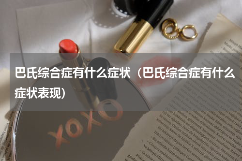 巴氏综合症有什么症状（巴氏综合症有什么症状表现）