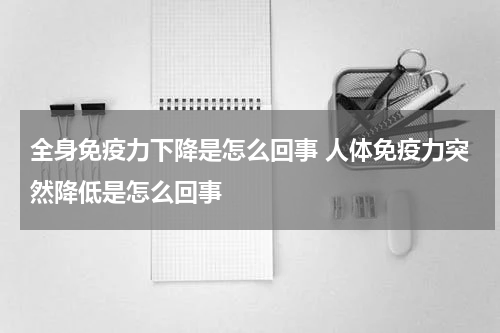 全身免疫力下降是怎么回事 人体免疫力突然降低是怎么回事