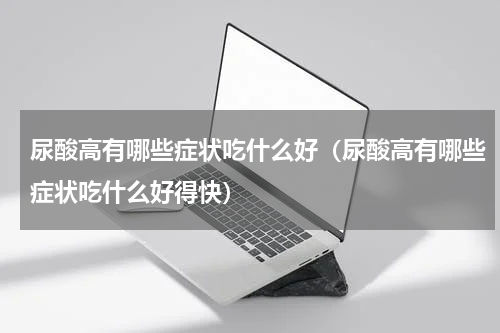尿酸高有哪些症状吃什么好（尿酸高有哪些症状吃什么好得快）
