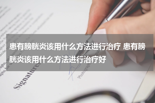 患有膀胱炎该用什么方法进行治疗 患有膀胱炎该用什么方法进行治疗好