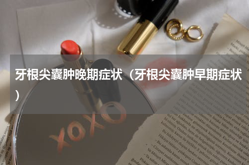 牙根尖囊肿晚期症状（牙根尖囊肿早期症状）