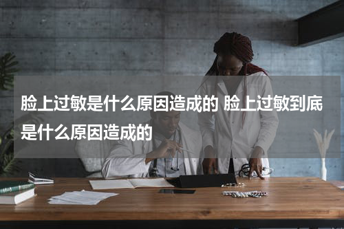 脸上过敏是什么原因造成的 脸上过敏到底是什么原因造成的