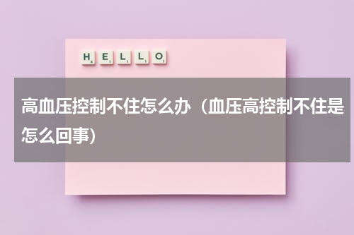 高血压控制不住怎么办（血压高控制不住是怎么回事）