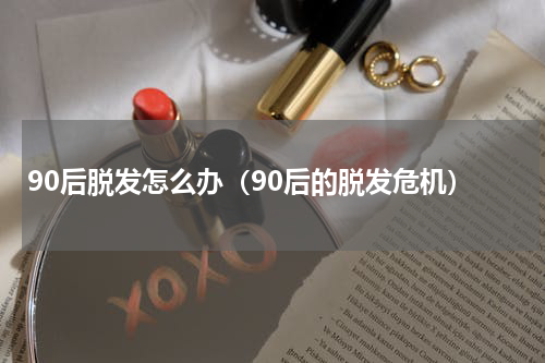 90后脱发怎么办（90后的脱发危机）