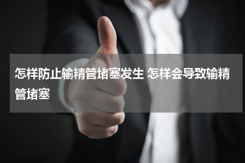 怎样防止输精管堵塞发生 怎样会导致输精管堵塞