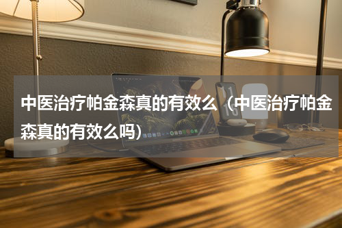 中医治疗帕金森真的有效么（中医治疗帕金森真的有效么吗）