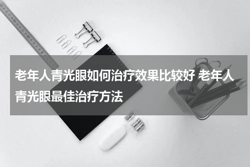 老年人青光眼如何治疗效果比较好 老年人青光眼最佳治疗方法
