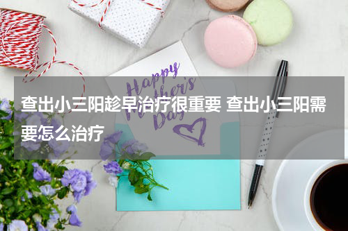 查出小三阳趁早治疗很重要 查出小三阳需要怎么治疗