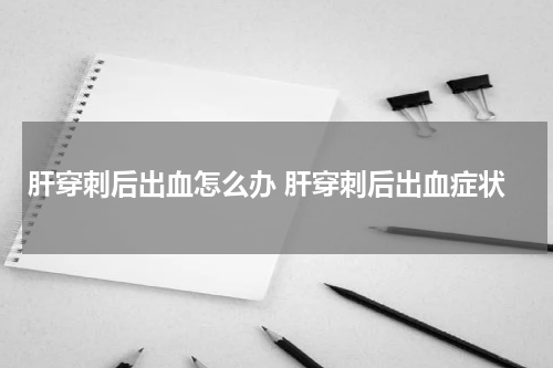 肝穿刺后出血怎么办 肝穿刺后出血症状