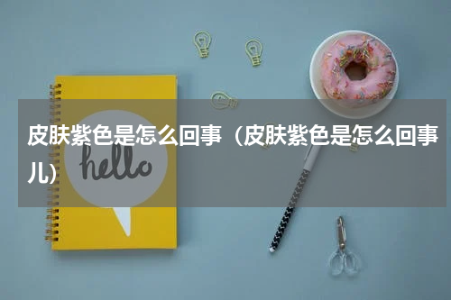 皮肤紫色是怎么回事（皮肤紫色是怎么回事儿）