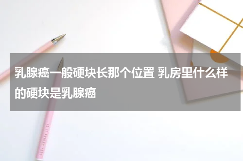 乳腺癌一般硬块长那个位置 乳房里什么样的硬块是乳腺癌