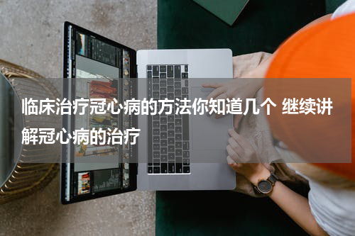临床治疗冠心病的方法你知道几个 继续讲解冠心病的治疗