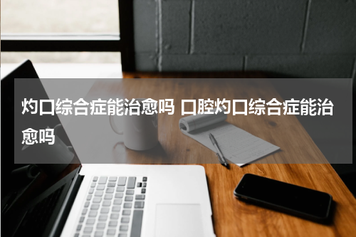 灼口综合症能治愈吗 口腔灼口综合症能治愈吗
