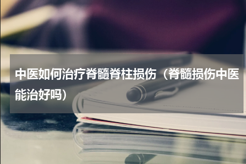 中医如何治疗脊髓脊柱损伤（脊髓损伤中医能治好吗）