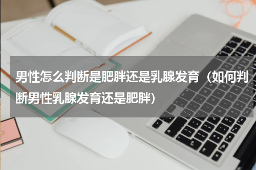 男性怎么判断是肥胖还是乳腺发育（如何判断男性乳腺发育还是肥胖）