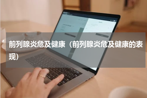 前列腺炎危及健康（前列腺炎危及健康的表现）