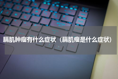 膈肌肿瘤有什么症状（膈肌瘤是什么症状）