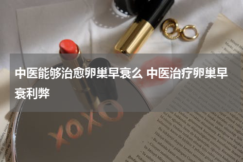中医能够治愈卵巢早衰么 中医治疗卵巢早衰利弊