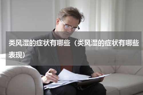 类风湿的症状有哪些（类风湿的症状有哪些表现）