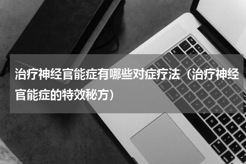治疗神经官能症有哪些对症疗法（治疗神经官能症的特效秘方）