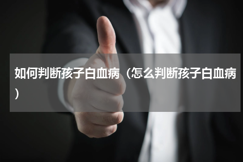 如何判断孩子白血病（怎么判断孩子白血病）