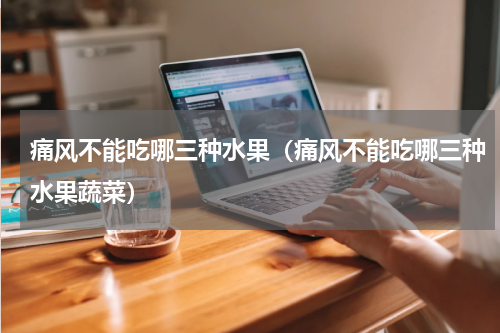 痛风不能吃哪三种水果（痛风不能吃哪三种水果蔬菜）