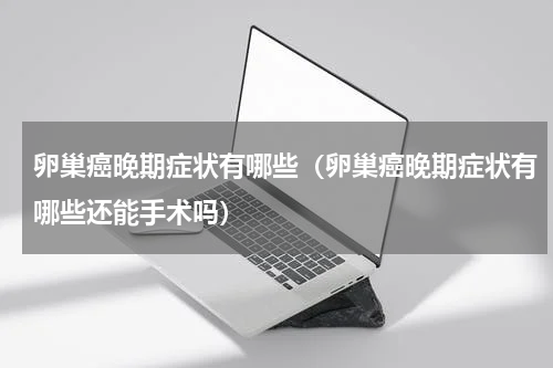 卵巢癌晚期症状有哪些（卵巢癌晚期症状有哪些还能手术吗）