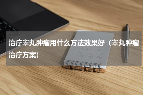 治疗睾丸肿瘤用什么方法效果好（睾丸肿瘤治疗方案）