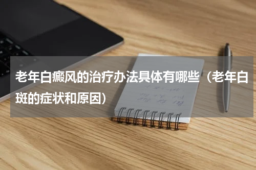 老年白癜风的治疗办法具体有哪些（老年白斑的症状和原因）