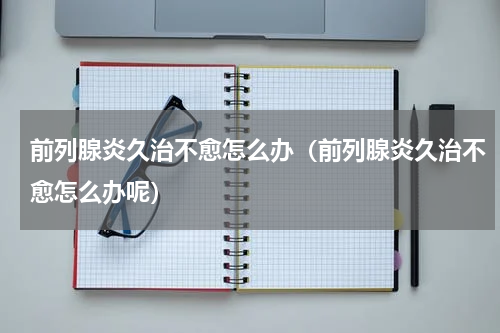 前列腺炎久治不愈怎么办（前列腺炎久治不愈怎么办呢）