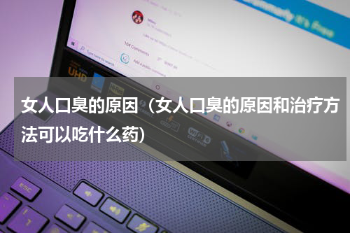 女人口臭的原因（女人口臭的原因和治疗方法可以吃什么药）