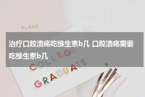 治疗口腔溃疡吃维生素b几 口腔溃疡需要吃维生素b几