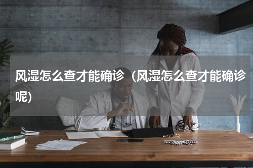 风湿怎么查才能确诊（风湿怎么查才能确诊呢）