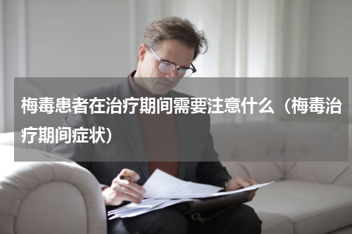 梅毒患者在治疗期间需要注意什么（梅毒治疗期间症状）
