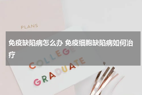 免疫缺陷病怎么办 免疫细胞缺陷病如何治疗
