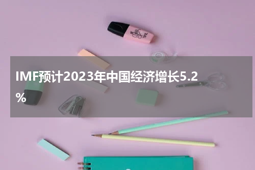 IMF预计2023年中国经济增长5.2%
