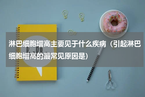 淋巴细胞增高主要见于什么疾病（引起淋巴细胞增高的最常见原因是）