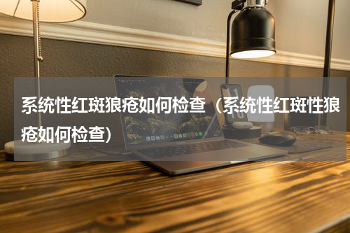 系统性红斑狼疮如何检查（系统性红斑性狼疮如何检查）