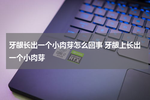 牙龈长出一个小肉芽怎么回事 牙龈上长出一个小肉芽