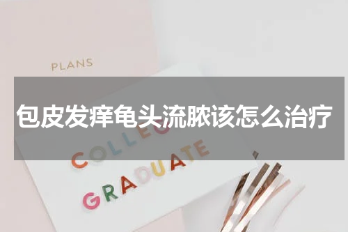 包皮发痒龟头流脓该怎么治疗