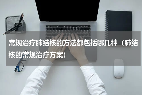 常规治疗肺结核的方法都包括哪几种（肺结核的常规治疗方案）