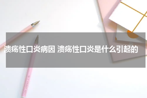 溃疡性口炎病因 溃疡性口炎是什么引起的