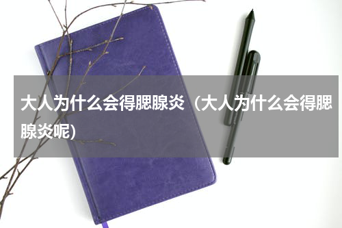 大人为什么会得腮腺炎（大人为什么会得腮腺炎呢）