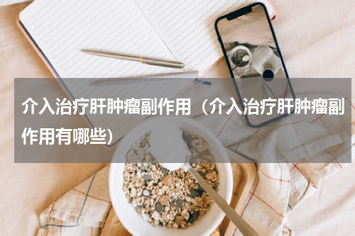 介入治疗肝肿瘤副作用（介入治疗肝肿瘤副作用有哪些）